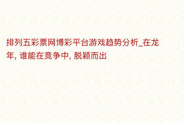 排列五彩票网博彩平台游戏趋势分析_在龙年, 谁能在竞争中, 脱颖而出