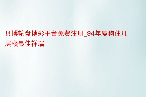 贝博轮盘博彩平台免费注册_94年属狗住几层楼最佳祥瑞