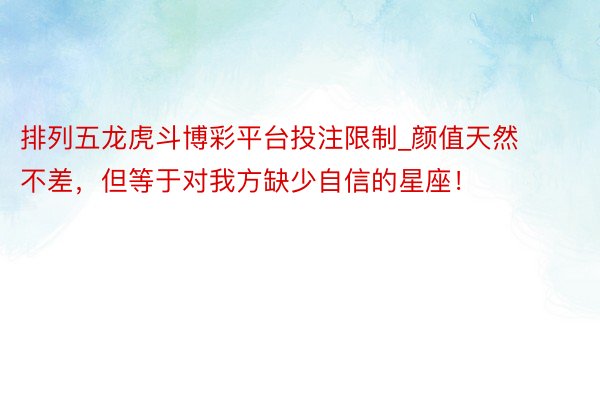 排列五龙虎斗博彩平台投注限制_颜值天然不差，但等于对我方缺少自信的星座！