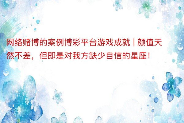 网络赌博的案例博彩平台游戏成就 | 颜值天然不差，但即是对我方缺少自信的星座！