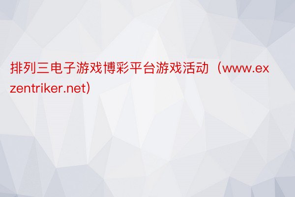 排列三电子游戏博彩平台游戏活动（www.exzentriker.net）