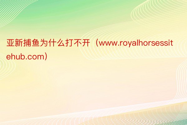 亚新捕鱼为什么打不开（www.royalhorsessitehub.com）