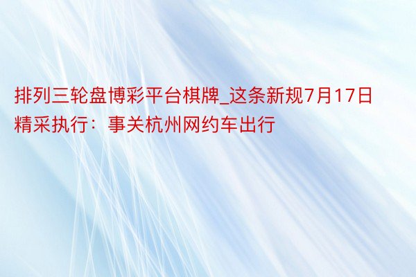 排列三轮盘博彩平台棋牌_这条新规7月17日精采执行：事关杭州网约车出行