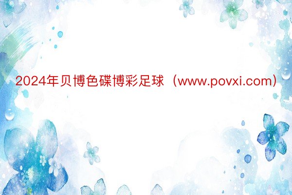 2024年贝博色碟博彩足球（www.povxi.com）