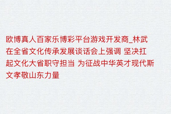 欧博真人百家乐博彩平台游戏开发商_林武在全省文化传承发展谈话会上强调 坚决扛起文化大省职守担当 为征战中华英才现代斯文孝敬山东力量