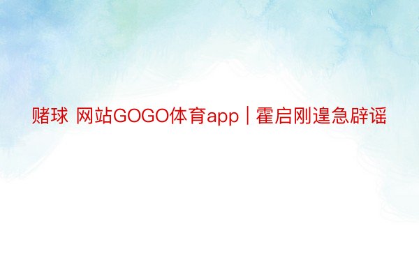 赌球 网站GOGO体育app | 霍启刚遑急辟谣