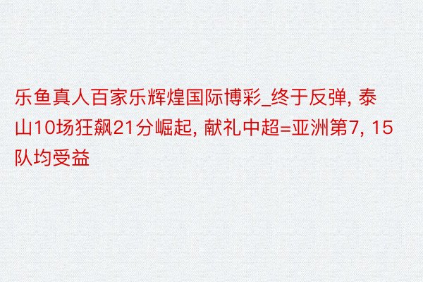 乐鱼真人百家乐辉煌国际博彩_终于反弹, 泰山10场狂飙21分崛起, 献礼中超=亚洲第7, 15队均受益