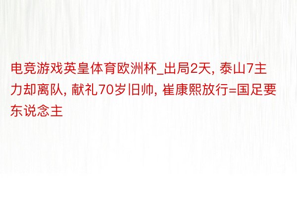 电竞游戏英皇体育欧洲杯_出局2天， 泰山7主力却离队， 献礼70岁旧帅， 崔康熙放行=国足要东说念主