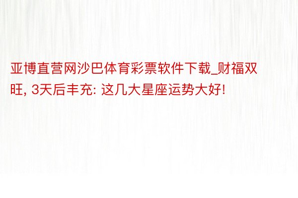 亚博直营网沙巴体育彩票软件下载_财福双旺， 3天后丰充: 这几大星座运势大好!