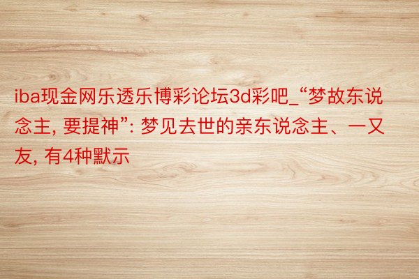 iba现金网乐透乐博彩论坛3d彩吧_“梦故东说念主, 要提神”: 梦见去世的亲东说念主、一又友, 有4种默示