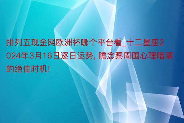 排列五现金网欧洲杯哪个平台看_十二星座2024年3月16日逐日运势, 瞻念察周围心理暗潮的绝佳时机!