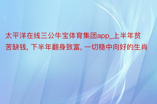 太平洋在线三公牛宝体育集团app_上半年贫苦缺钱, 下半年翻身致富, 一切稳中向好的生肖