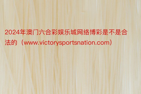 2024年澳门六合彩娱乐城网络博彩是不是合法的（www.victorysportsnation.com）