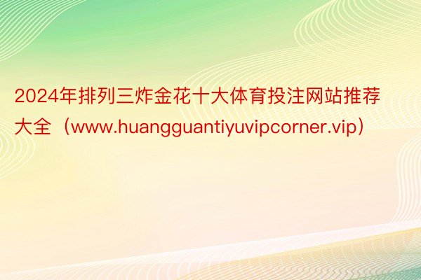 2024年排列三炸金花十大体育投注网站推荐大全（www.huangguantiyuvipcorner.vip）