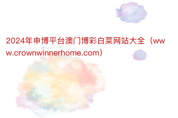 2024年申博平台澳门博彩白菜网站大全（www.crownwinnerhome.com）