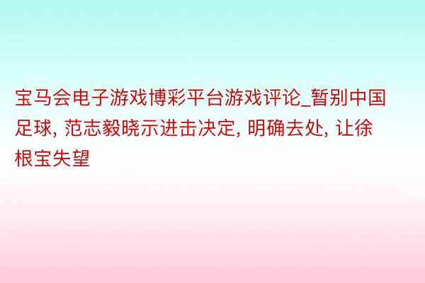 宝马会电子游戏博彩平台游戏评论_暂别中国足球, 范志毅晓示进击决定, 明确去处, 让徐根宝失望