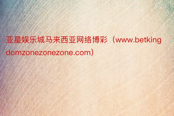 亚星娱乐城马来西亚网络博彩（www.betkingdomzonezonezone.com）