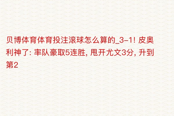 贝博体育体育投注滚球怎么算的_3-1! 皮奥利神了: 率队豪取5连胜， 甩开尤文3分， 升到第2