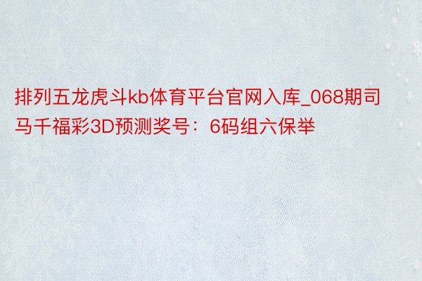 排列五龙虎斗kb体育平台官网入库_068期司马千福彩3D预测奖号：6码组六保举