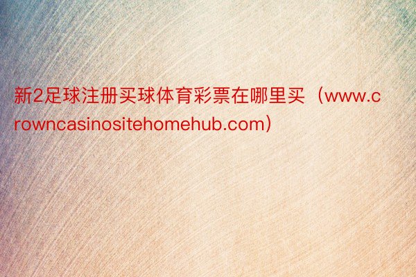 新2足球注册买球体育彩票在哪里买（www.crowncasinositehomehub.com）