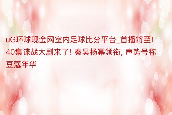 uG环球现金网室内足球比分平台_首播将至! 40集谍战大剧来了! 秦昊杨幂领衔, 声势号称豆蔻年华