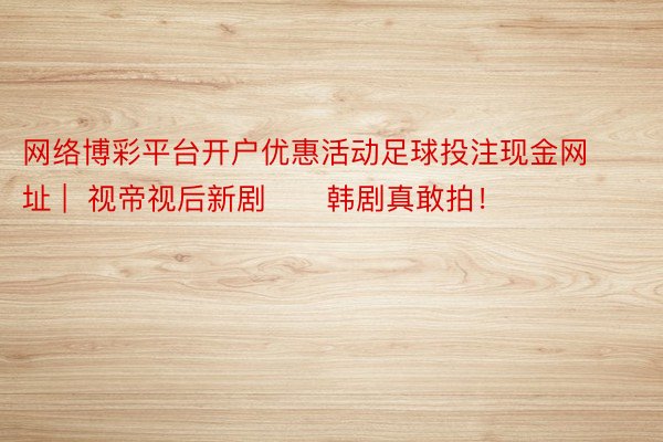 网络博彩平台开户优惠活动足球投注现金网址 |  视帝视后新剧‼️韩剧真敢拍！