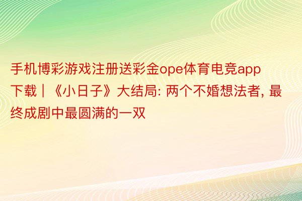 手机博彩游戏注册送彩金ope体育电竞app下载 | 《小日子》大结局: 两个不婚想法者, 最终成剧中最圆满的一双