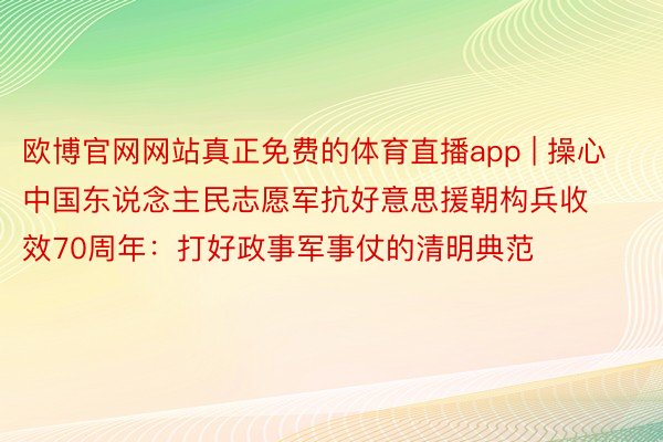 欧博官网网站真正免费的体育直播app | 操心中国东说念主民志愿军抗好意思援朝构兵收效70周年：打好政事军事仗的清明典范