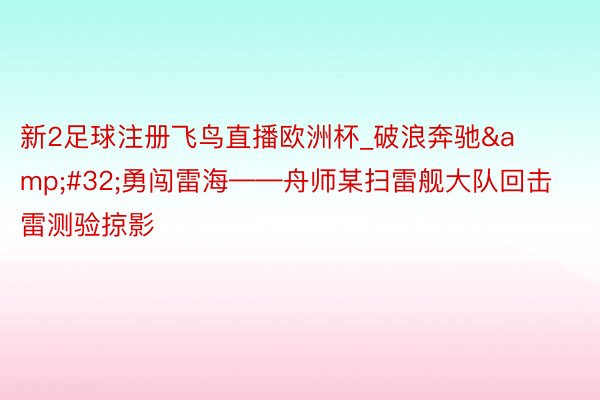 新2足球注册飞鸟直播欧洲杯_破浪奔驰&#32;勇闯雷海——舟师某扫雷舰大队回击雷测验掠影