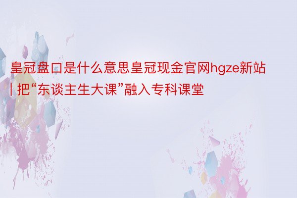 皇冠盘口是什么意思皇冠现金官网hgze新站 | 把“东谈主生大课”融入专科课堂