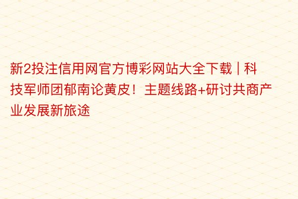 新2投注信用网官方博彩网站大全下载 | 科技军师团郁南论黄皮！主题线路+研讨共商产业发展新旅途