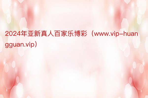 2024年亚新真人百家乐博彩（www.vip-huangguan.vip）