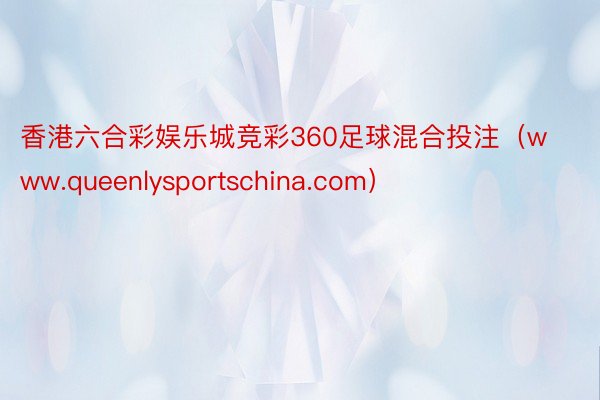 香港六合彩娱乐城竞彩360足球混合投注（www.queenlysportschina.com）