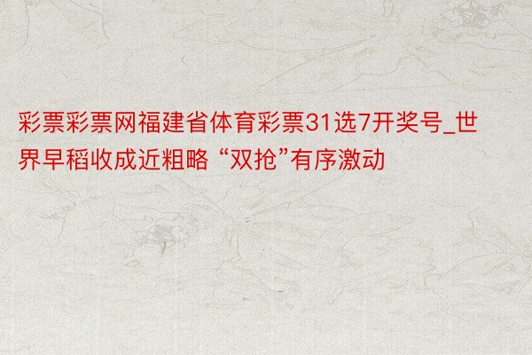 彩票彩票网福建省体育彩票31选7开奖号_世界早稻收成近粗略 “双抢”有序激动