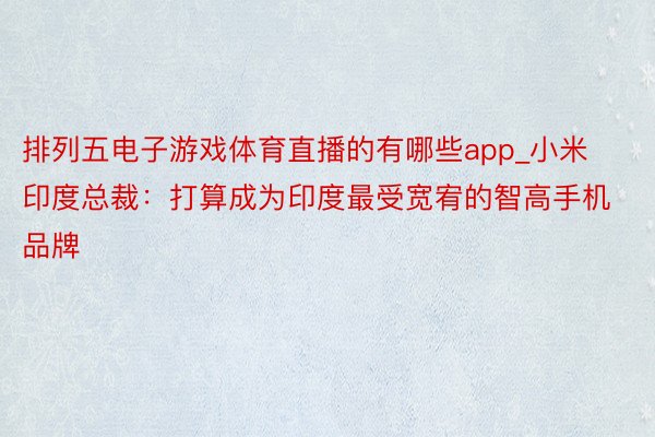 排列五电子游戏体育直播的有哪些app_小米印度总裁：打算成为印度最受宽宥的智高手机品牌