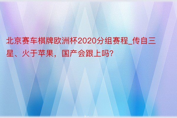 北京赛车棋牌欧洲杯2020分组赛程_传自三星、火于苹果，国产会跟上吗？