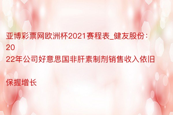 亚博彩票网欧洲杯2021赛程表_健友股份：
2022年公司好意思国非肝素制剂销售收入依旧保握增长