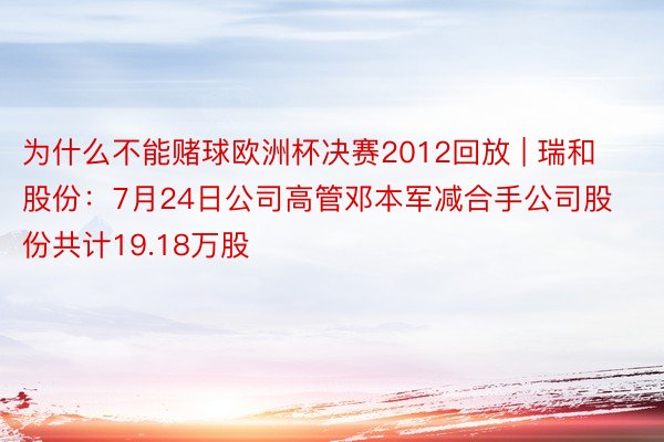 为什么不能赌球欧洲杯决赛2012回放 | 瑞和股份：7月24日公司高管邓本军减合手公司股份共计19.18万股