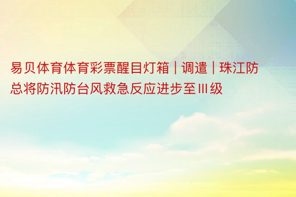 易贝体育体育彩票醒目灯箱 | 调遣 | 珠江防总将防汛防台风救急反应进步至Ⅲ级