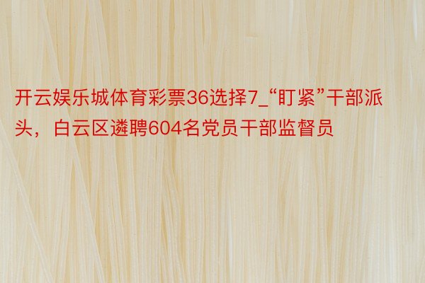 开云娱乐城体育彩票36选择7_“盯紧”干部派头，白云区遴聘604名党员干部监督员