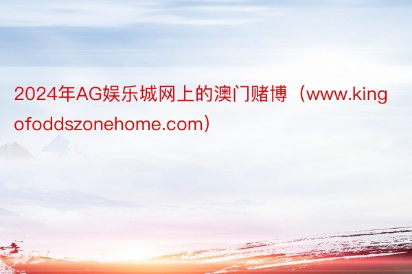 2024年AG娱乐城网上的澳门赌博（www.kingofoddszonehome.com）