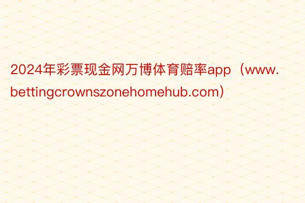 2024年彩票现金网万博体育赔率app（www.bettingcrownszonehomehub.com）