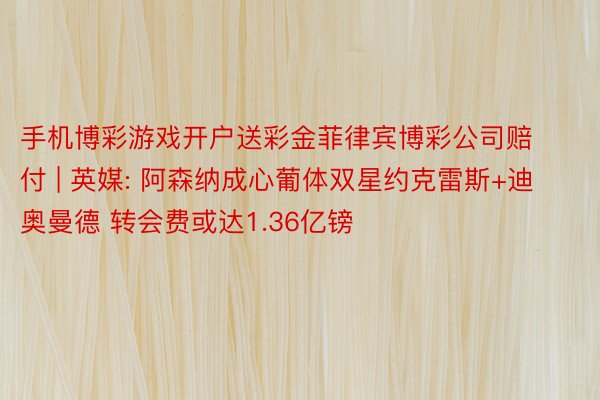 手机博彩游戏开户送彩金菲律宾博彩公司赔付 | 英媒: 阿森纳成心葡体双星约克雷斯+迪奥曼德 转会费或达1.36亿镑