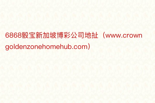 6868骰宝新加坡博彩公司地扯（www.crowngoldenzonehomehub.com）