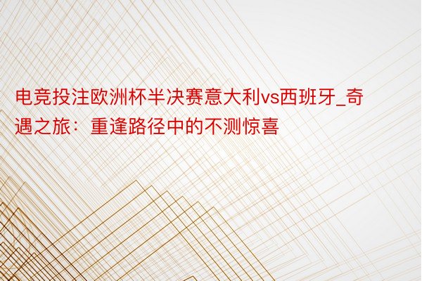 电竞投注欧洲杯半决赛意大利vs西班牙_奇遇之旅：重逢路径中的不测惊喜