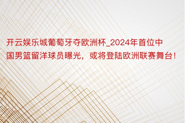 开云娱乐城葡萄牙夺欧洲杯_2024年首位中国男篮留洋球员曝光，或将登陆欧洲联赛舞台！