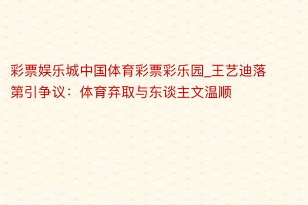 彩票娱乐城中国体育彩票彩乐园_王艺迪落第引争议：体育弃取与东谈主文温顺