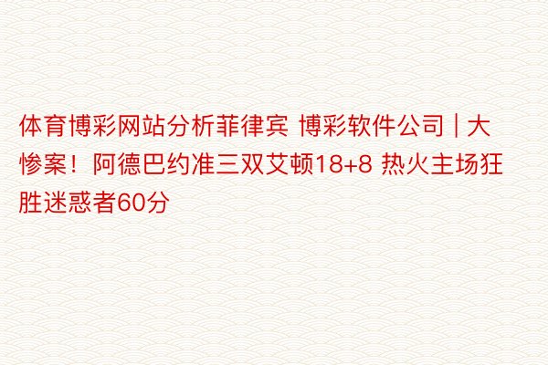 体育博彩网站分析菲律宾 博彩软件公司 | 大惨案！阿德巴约准三双艾顿18+8 热火主场狂胜迷惑者60分