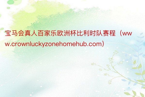 宝马会真人百家乐欧洲杯比利时队赛程（www.crownluckyzonehomehub.com）