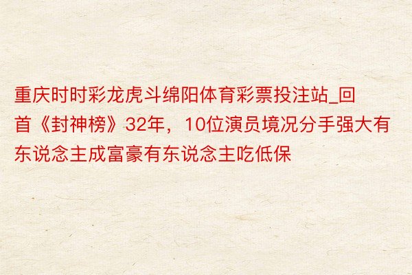 重庆时时彩龙虎斗绵阳体育彩票投注站_回首《封神榜》32年，10位演员境况分手强大有东说念主成富豪有东说念主吃低保